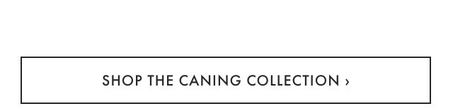 SHOP THE CANING COLLECTION &rsaquo;