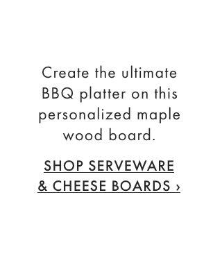 Create the ultimate BBQ platter on this personalized maple wood board. - SHOP SERVEWARE & CHEESE BOARDS &rsaquo;