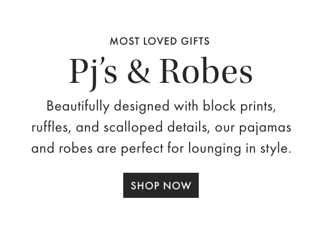MOST LOVED GIFTS - Pj&rsquo;s & Robes Beautifully designed with block prints, ruffles, and scalloped details, our pajamas and robes are perfect for lounging in style.