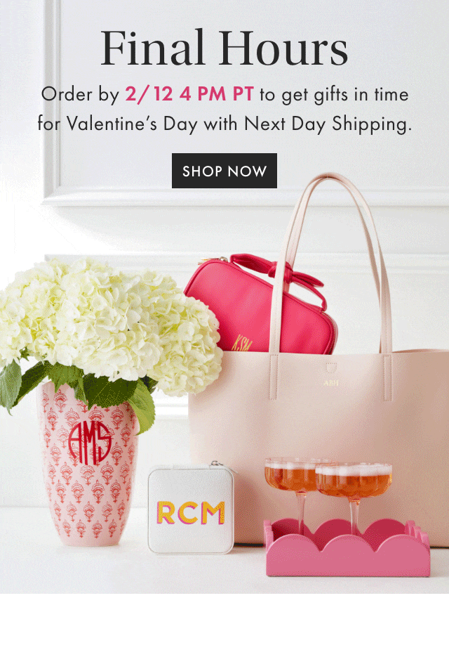Last Chance - Order monogrammed gifts tonight by 10PM PT for Valentine&rsquo;s Day delivery with standard shipping. - SHOP NOW