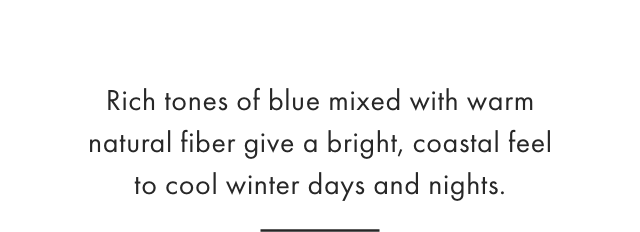 Rich tones of blue mixed with warm natural fiber give a bright, coastal feel to cool winter days and nights.