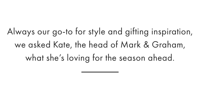 Always our go-to for style and gifting inspiration, we asked Kate, the head of Mark & Graham, what she&rsquo;s loving for the season ahead