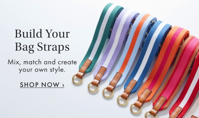 Build Your Bag Straps - Mix, match and create your own style. - SHOP NOW &rsaquo;