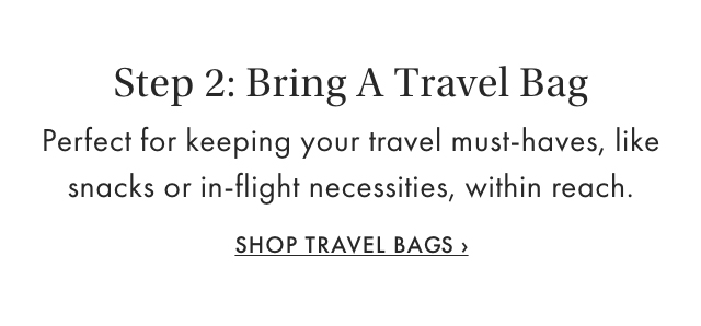 Step 2: Bring A Travel Bag - Perfect for keeping your travel must-haves, like snacks or in-flight necessities, within reach. - SHOP TRAVEL BAGS &rsaquo;