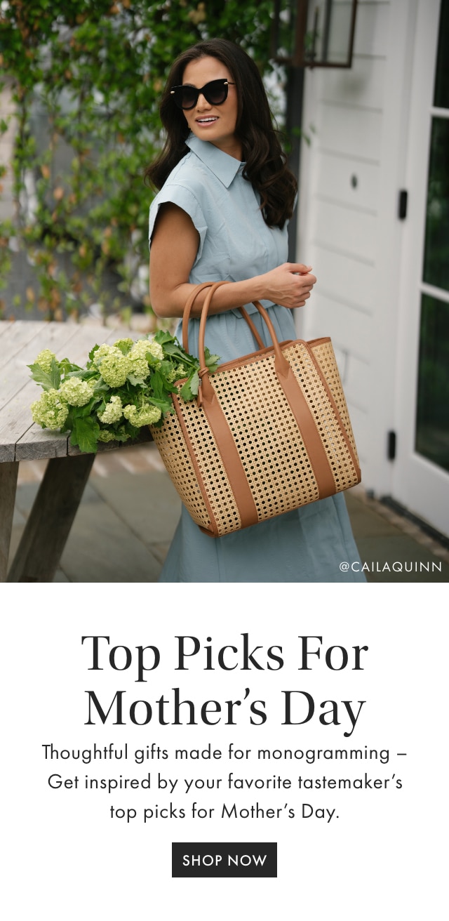 Top Picks For Mother&rsquo;s Day - Thoughtful gifts made for monogramming- Get inspired by your favorite tastemaker&rsquo;s top picks for Mother&rsquo;s Day. - SHOP NOW