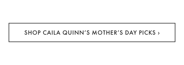 SHOP CAILA QUINN&rsquo;S MOTHER&rsquo;S DAY PICKS &rsaquo;