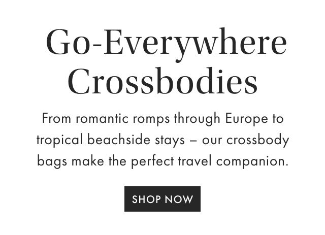Go-Everywhere Crossbodies - From romantic romps through Europe to tropical beachside stays - our crossbody bags make the perfect travel companion. - SHOP NOW