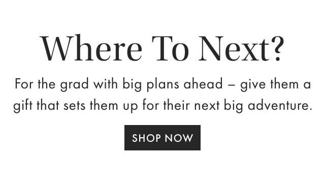 Where To Next? - For the grad with big plans ahead - give them a gift that sets them up for their next big adventure. - SHOP NOW