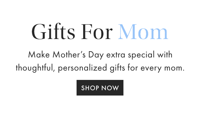 Gifts For Mom - Gifts For New Moms - Gifts For Dog Moms - Gifts For Every Mom - Make Mother&rsquo;s Day extra special with thoughtful, personalized gifts for every mom. - SHOP NOW