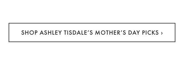 SHOP ASHLEY TISDALE&rsquo;S MOTHER&rsquo;S DAY PICKS &rsaquo;