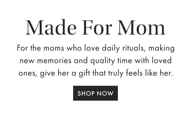 Made For Mom - For the moms who love daily rituals, making new memories and quality time with loved ones, give her a gift that truly feels like her. - SHOP NOW