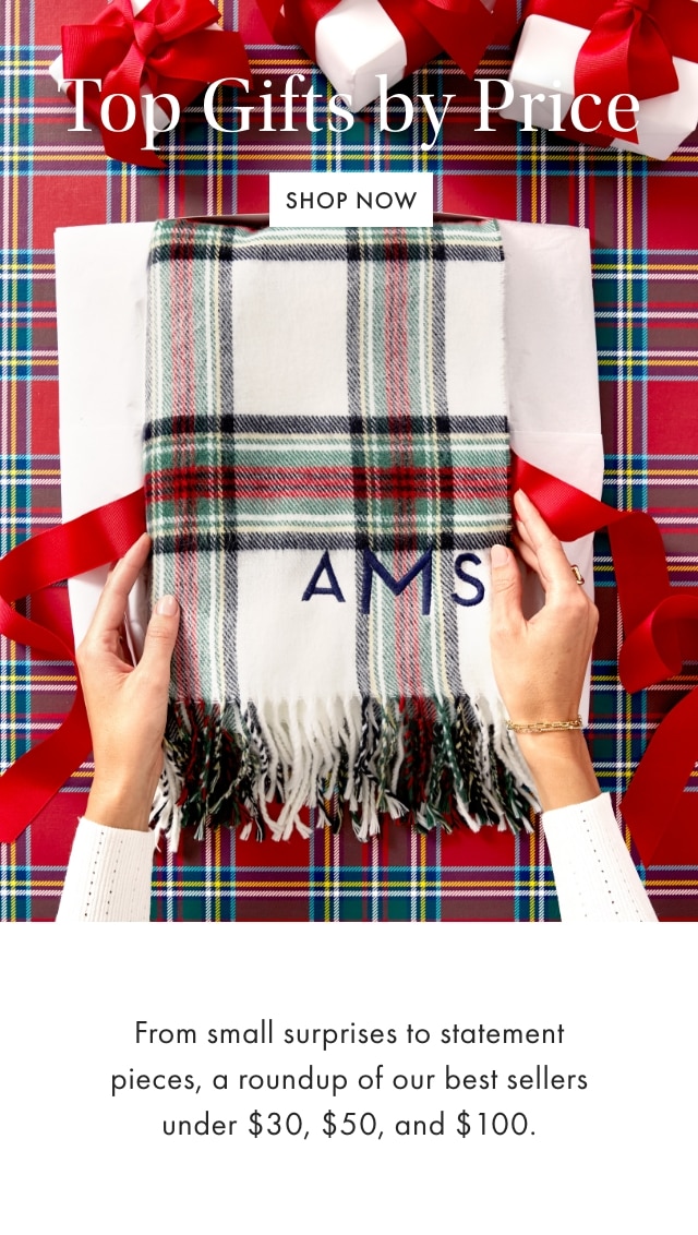 Top Gifts by Price - SHOP NOW - From small surprises to statement pieces, a roundup of our best sellers under &dollar;30, &dollar;50, and &dollar;100.